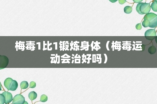 梅毒1比1锻炼身体（梅毒运动会治好吗）