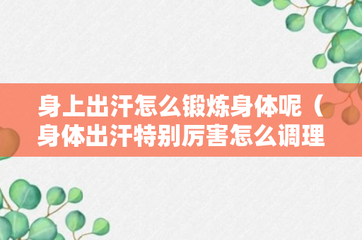 身上出汗怎么锻炼身体呢（身体出汗特别厉害怎么调理）