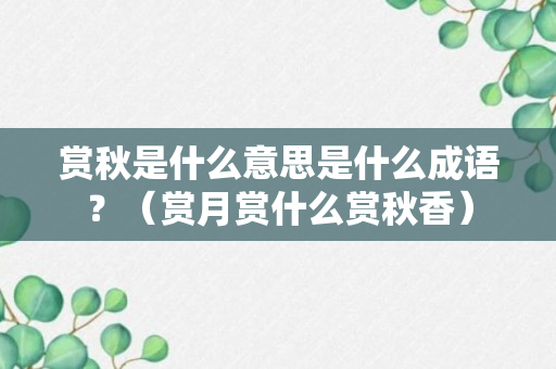 赏秋是什么意思是什么成语？（赏月赏什么赏秋香）