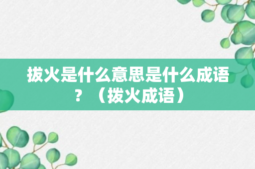 拔火是什么意思是什么成语？（拨火成语）