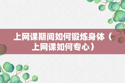 上网课期间如何锻炼身体（上网课如何专心）