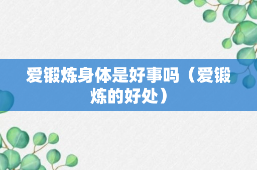 爱锻炼身体是好事吗（爱锻炼的好处）