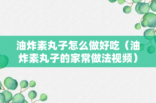 油炸素丸子怎么做好吃（油炸素丸子的家常做法视频）