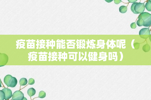 疫苗接种能否锻炼身体呢（疫苗接种可以健身吗）