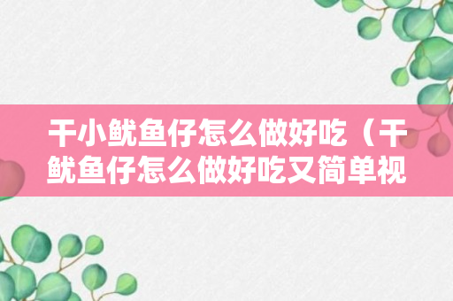 干小鱿鱼仔怎么做好吃（干鱿鱼仔怎么做好吃又简单视频）