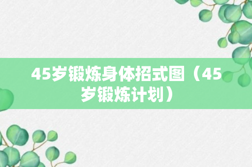 45岁锻炼身体招式图（45岁锻炼计划）