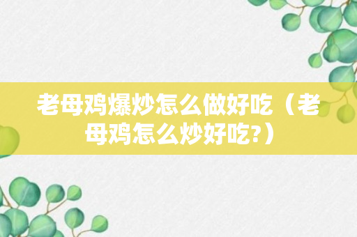 老母鸡爆炒怎么做好吃（老母鸡怎么炒好吃?）