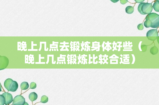 晚上几点去锻炼身体好些（晚上几点锻炼比较合适）