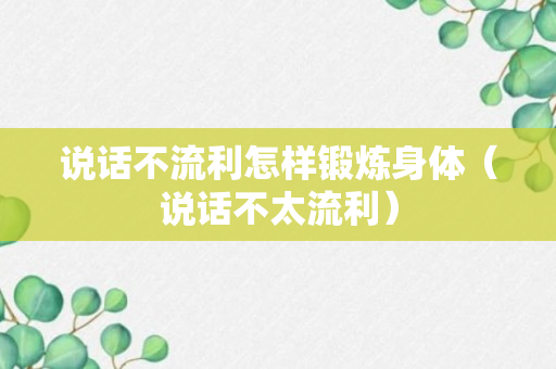 说话不流利怎样锻炼身体（说话不太流利）