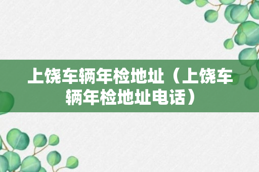 上饶车辆年检地址（上饶车辆年检地址电话）