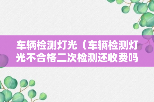 车辆检测灯光（车辆检测灯光不合格二次检测还收费吗）