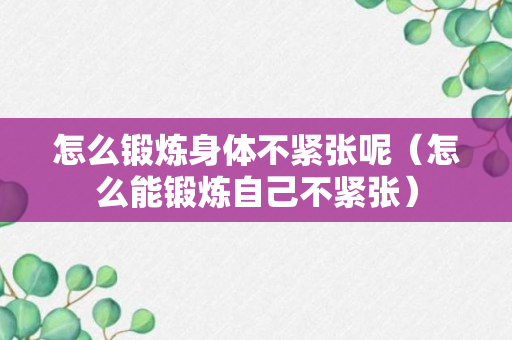 怎么锻炼身体不紧张呢（怎么能锻炼自己不紧张）