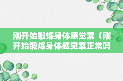 刚开始锻炼身体感觉累（刚开始锻炼身体感觉累正常吗）