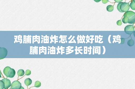 鸡脯肉油炸怎么做好吃（鸡脯肉油炸多长时间）