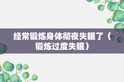 经常锻炼身体彻夜失眠了（锻炼过度失眠）