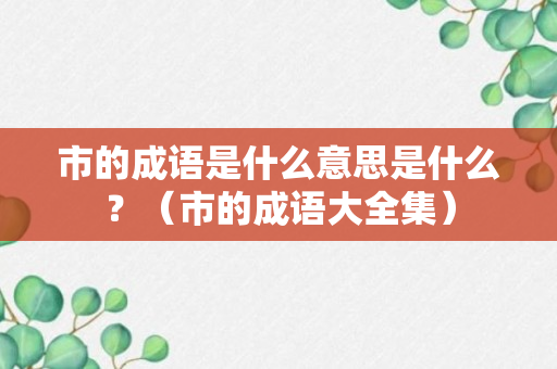 市的成语是什么意思是什么？（市的成语大全集）