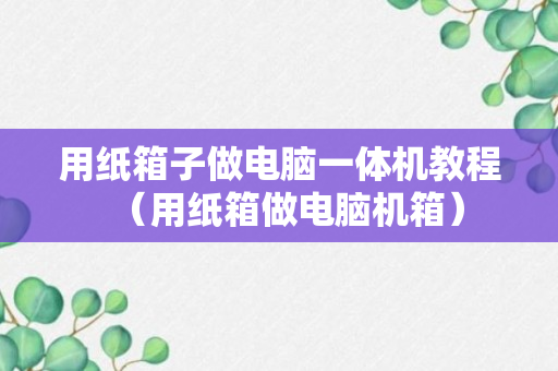 用纸箱子做电脑一体机教程（用纸箱做电脑机箱）