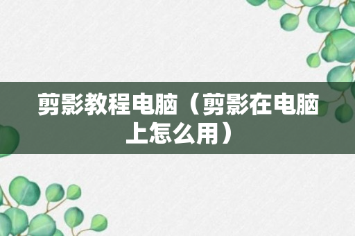 剪影教程电脑（剪影在电脑上怎么用）