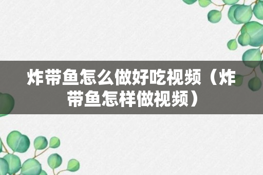 炸带鱼怎么做好吃视频（炸带鱼怎样做视频）