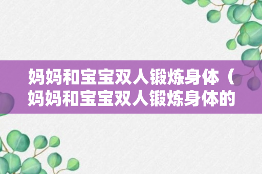 妈妈和宝宝双人锻炼身体（妈妈和宝宝双人锻炼身体的说说）