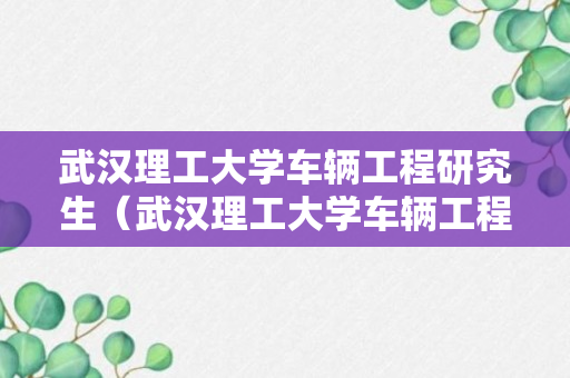 武汉理工大学车辆工程研究生（武汉理工大学车辆工程研究生就业）