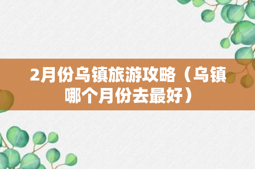 2月份乌镇旅游攻略（乌镇哪个月份去最好）