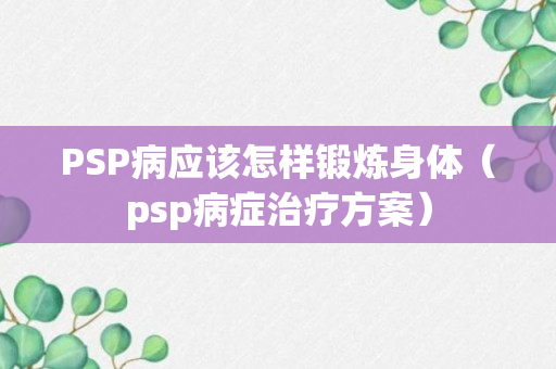 PSP病应该怎样锻炼身体（psp病症治疗方案）