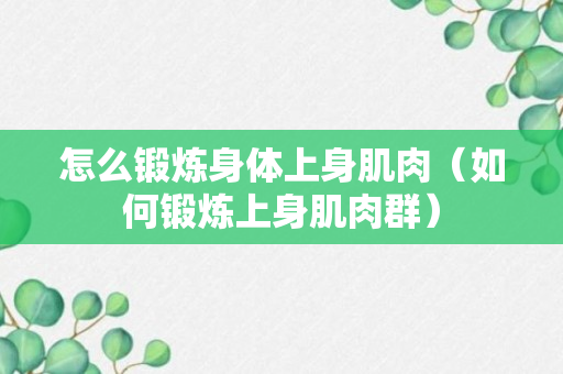 怎么锻炼身体上身肌肉（如何锻炼上身肌肉群）