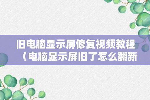 旧电脑显示屏修复视频教程（电脑显示屏旧了怎么翻新）