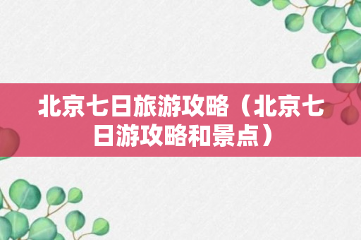 北京七日旅游攻略（北京七日游攻略和景点）