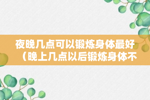 夜晚几点可以锻炼身体最好（晚上几点以后锻炼身体不好）