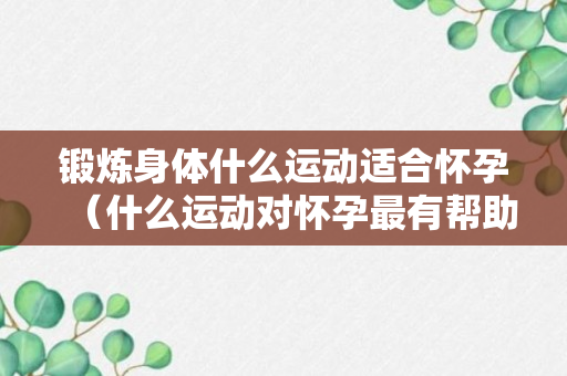 锻炼身体什么运动适合怀孕（什么运动对怀孕最有帮助）