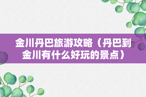 金川丹巴旅游攻略（丹巴到金川有什么好玩的景点）