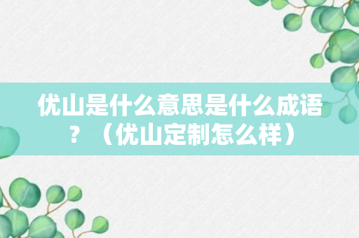 优山是什么意思是什么成语？（优山定制怎么样）