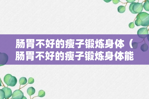 肠胃不好的瘦子锻炼身体（肠胃不好的瘦子锻炼身体能改善吗）