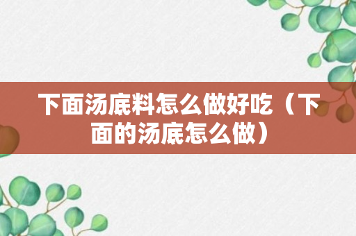 下面汤底料怎么做好吃（下面的汤底怎么做）