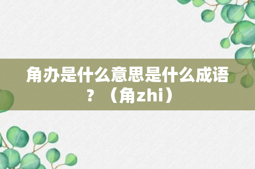 角办是什么意思是什么成语？（角zhi）