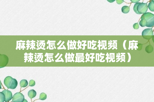 麻辣烫怎么做好吃视频（麻辣烫怎么做最好吃视频）