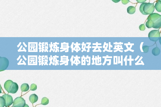 公园锻炼身体好去处英文（公园锻炼身体的地方叫什么）