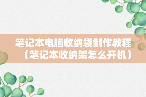 笔记本电脑收纳袋制作教程（笔记本收纳架怎么开机）