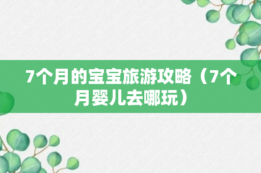 7个月的宝宝旅游攻略（7个月婴儿去哪玩）