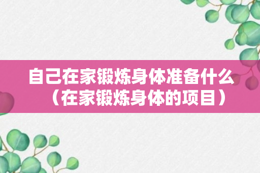 自己在家锻炼身体准备什么（在家锻炼身体的项目）