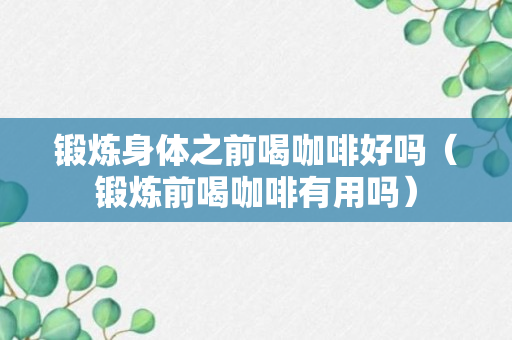 锻炼身体之前喝咖啡好吗（锻炼前喝咖啡有用吗）