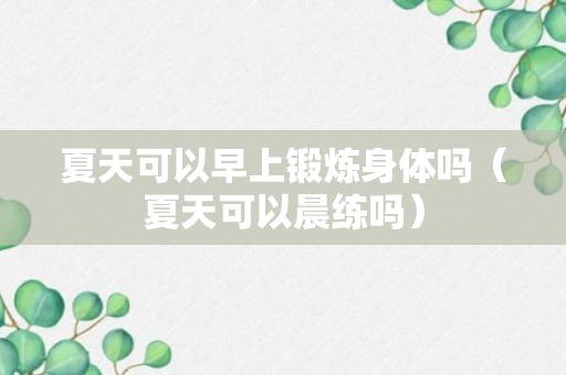 夏天可以早上锻炼身体吗（夏天可以晨练吗）