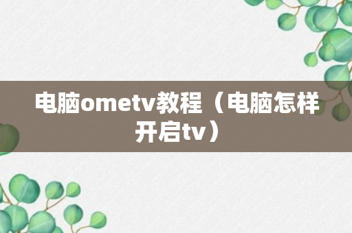 电脑ometv教程（电脑怎样开启tv）