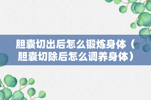 胆囊切出后怎么锻炼身体（胆囊切除后怎么调养身体）