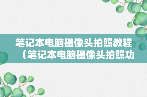 笔记本电脑摄像头拍照教程（笔记本电脑摄像头拍照功能怎么用）