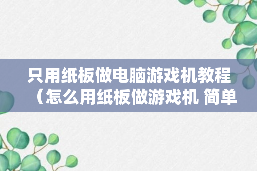 只用纸板做电脑游戏机教程（怎么用纸板做游戏机 简单不用电）