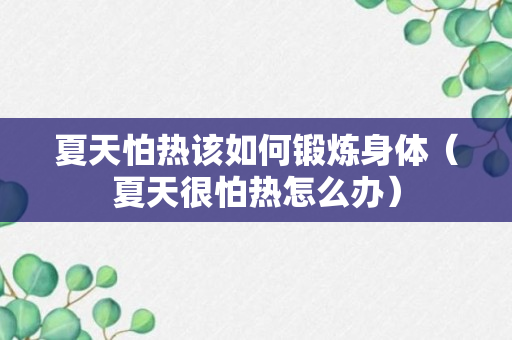 夏天怕热该如何锻炼身体（夏天很怕热怎么办）