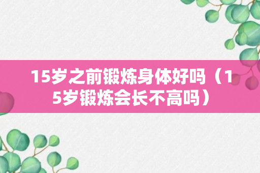 15岁之前锻炼身体好吗（15岁锻炼会长不高吗）